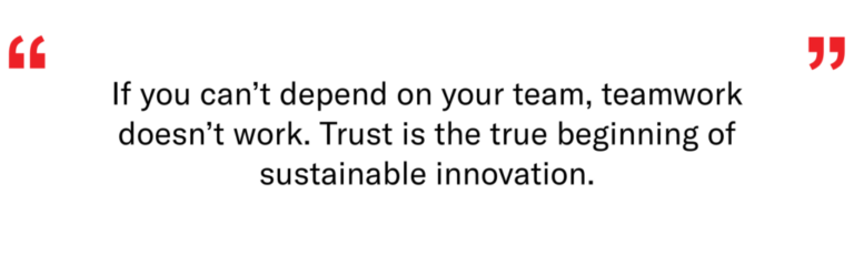 If you can't depend on your team, teamwork doesn't work. Trust is the true beginning of sustainable innovation.